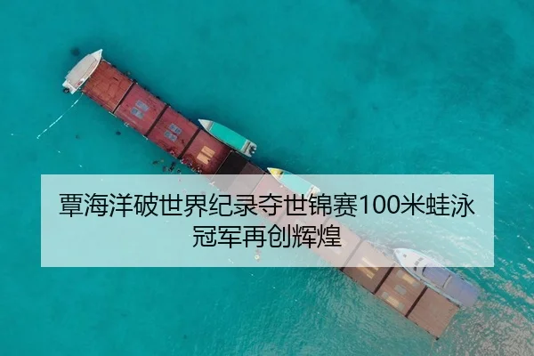 覃海洋破世界纪录夺世锦赛100米蛙泳冠军再创辉煌