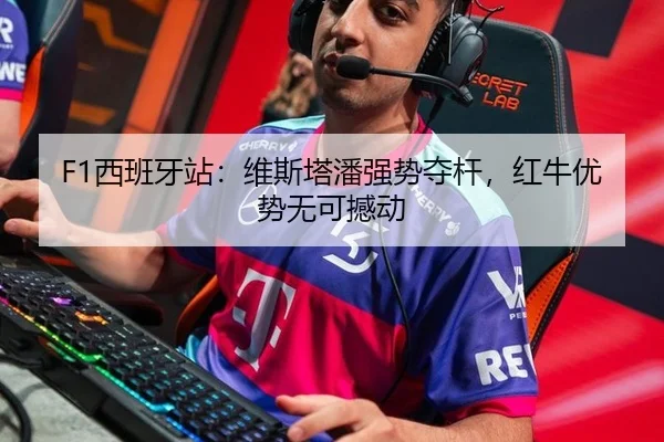 F1西班牙站：维斯塔潘强势夺杆，红牛优势无可撼动
