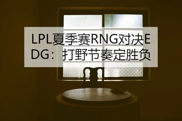 LPL夏季赛RNG对决EDG：打野节奏定胜负