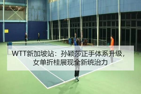 WTT新加坡站：孙颖莎正手体系升级，女单折桂展现全新统治力