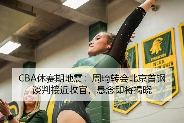 CBA休赛期地震：周琦转会北京首钢谈判接近收官，悬念即将揭晓