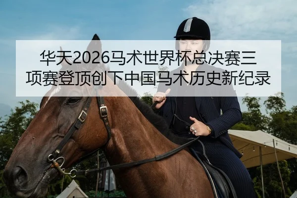华天2026马术世界杯总决赛三项赛登顶创下中国马术历史新纪录